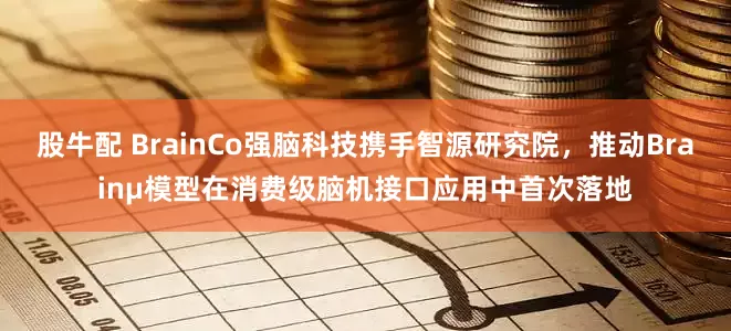 股牛配 BrainCo强脑科技携手智源研究院，推动Brainμ模型在消费级脑机接口应用中首次落地