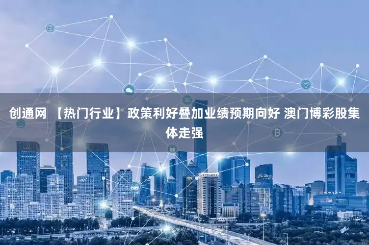 创通网 【热门行业】政策利好叠加业绩预期向好 澳门博彩股集体走强