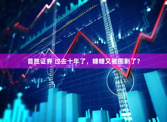 首胜证券 过去十年了，糖糖又被围剿了？