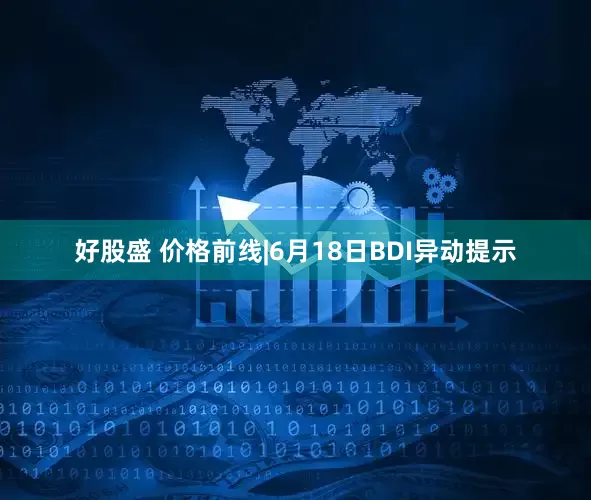 好股盛 价格前线|6月18日BDI异动提示