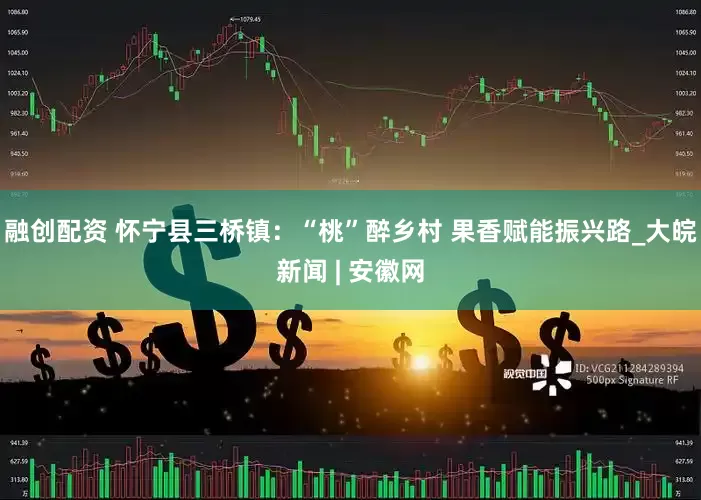 融创配资 怀宁县三桥镇：“桃”醉乡村 果香赋能振兴路_大皖新闻 | 安徽网