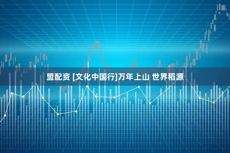 盟配资 [文化中国行]万年上山 世界稻源