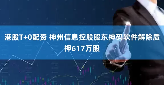 港股T+0配资 神州信息控股股东神码软件解除质押617万股