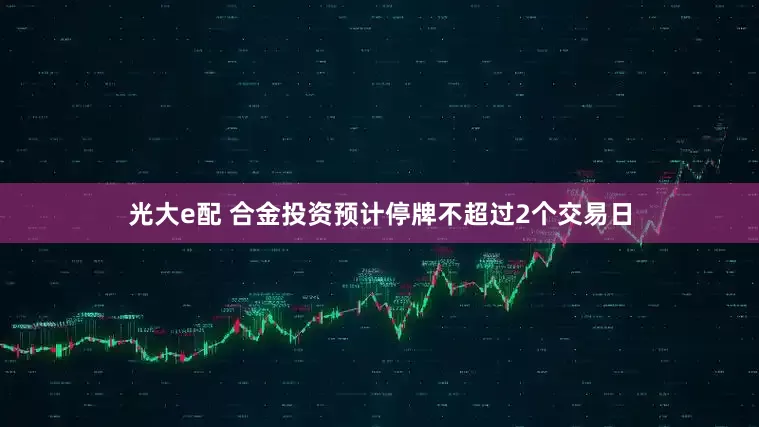 光大e配 合金投资预计停牌不超过2个交易日