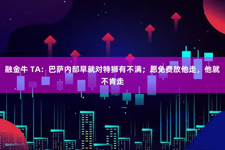 融金牛 TA：巴萨内部早就对特狮有不满；愿免费放他走，他就不肯走