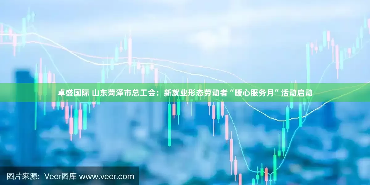 卓盛国际 山东菏泽市总工会：新就业形态劳动者“暖心服务月”活动启动