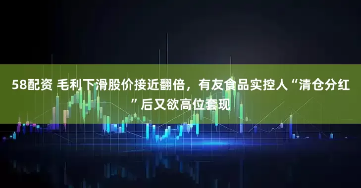 58配资 毛利下滑股价接近翻倍，有友食品实控人“清仓分红”后又欲高位套现