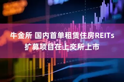 牛金所 国内首单租赁住房REITs扩募项目在上交所上市