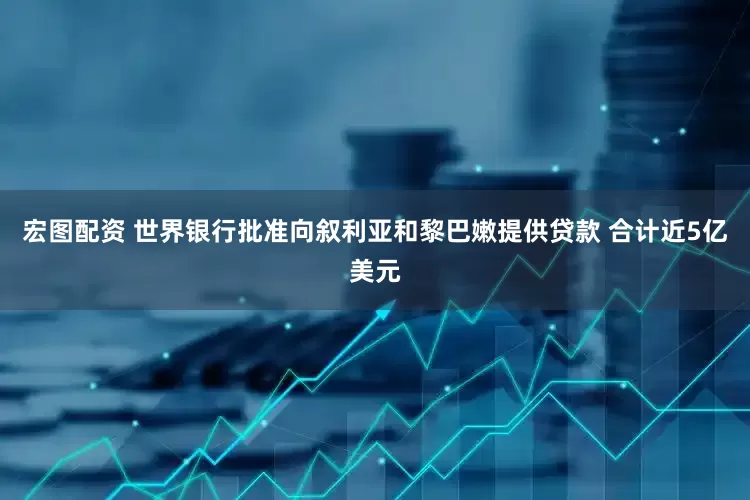 宏图配资 世界银行批准向叙利亚和黎巴嫩提供贷款 合计近5亿美元