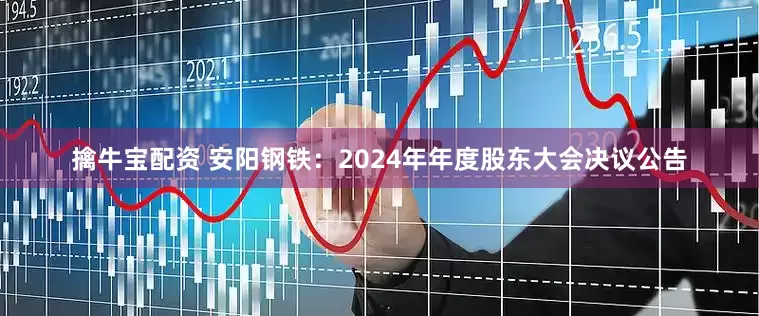 擒牛宝配资 安阳钢铁：2024年年度股东大会决议公告