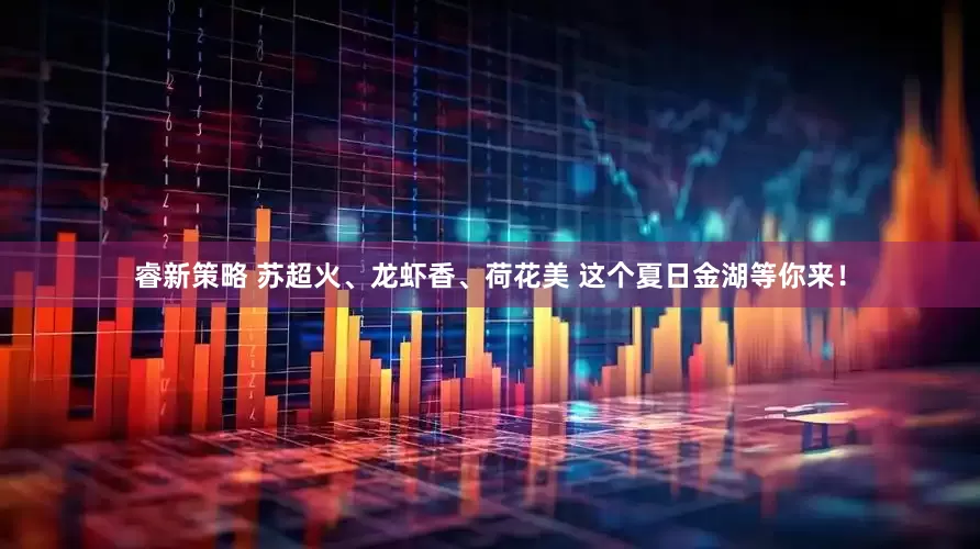 睿新策略 苏超火、龙虾香、荷花美 这个夏日金湖等你来！
