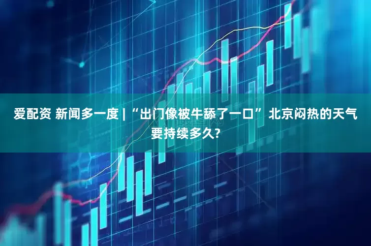 爱配资 新闻多一度 | “出门像被牛舔了一口” 北京闷热的天气要持续多久?