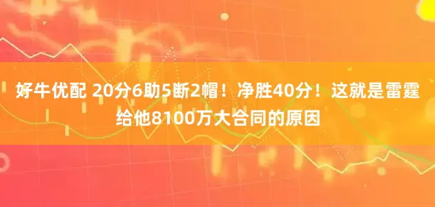 好牛优配 20分6助5断2帽！净胜40分！这就是雷霆给他8100万大合同的原因