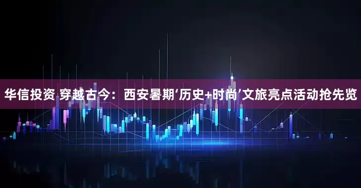 华信投资 穿越古今：西安暑期‘历史+时尚’文旅亮点活动抢先览