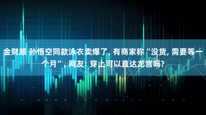 金财顺 孙悟空同款泳衣卖爆了, 有商家称“没货, 需要等一个月”, 网友: 穿上可以直达龙宫吗?