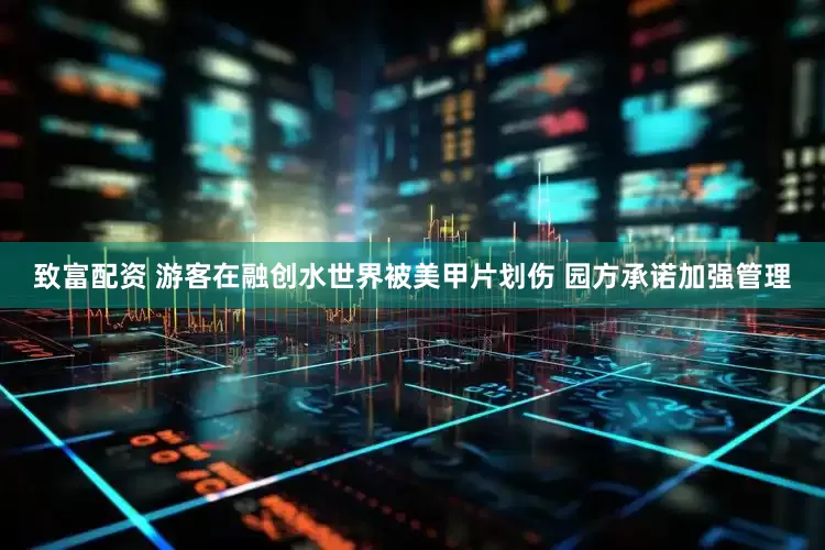 致富配资 游客在融创水世界被美甲片划伤 园方承诺加强管理