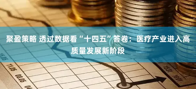 聚盈策略 透过数据看“十四五”答卷：医疗产业进入高质量发展新阶段