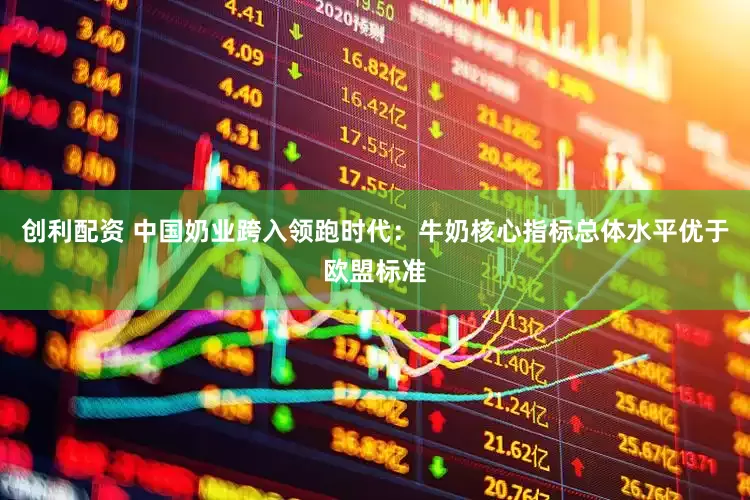 创利配资 中国奶业跨入领跑时代：牛奶核心指标总体水平优于欧盟标准