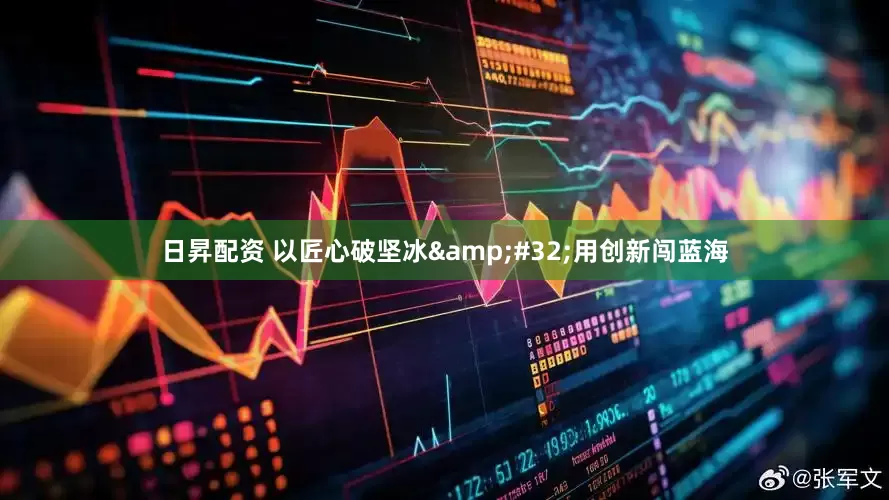 日昇配资 以匠心破坚冰&#32;用创新闯蓝海