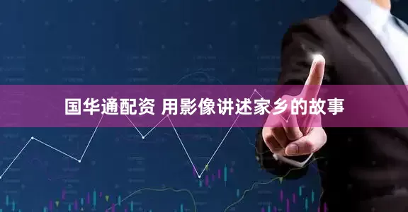 国华通配资 用影像讲述家乡的故事