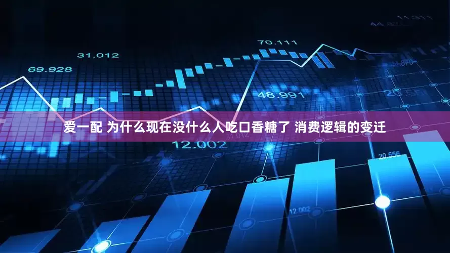爱一配 为什么现在没什么人吃口香糖了 消费逻辑的变迁