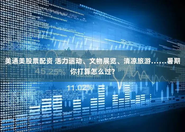 美通美股票配资 活力运动、文物展览、清凉旅游……暑期你打算怎么过？