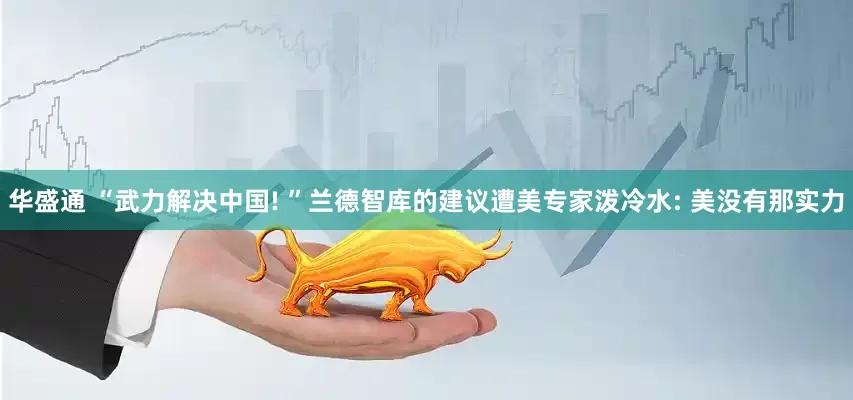 华盛通 “武力解决中国! ”兰德智库的建议遭美专家泼冷水: 美没有那实力