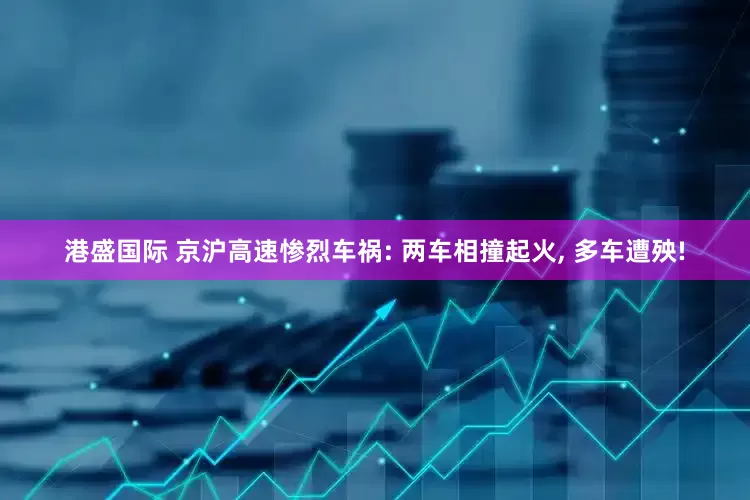 港盛国际 京沪高速惨烈车祸: 两车相撞起火, 多车遭殃!