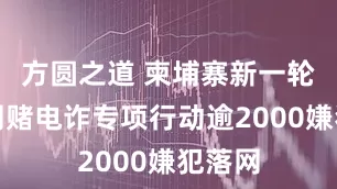方圆之道 柬埔寨新一轮打击网赌电诈专项行动逾2000嫌犯落网