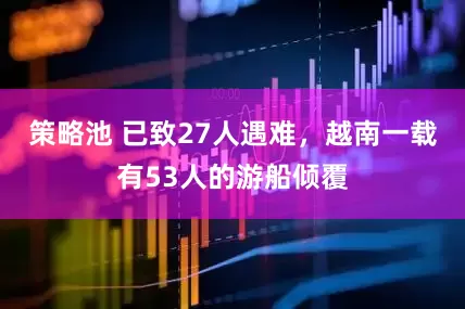 策略池 已致27人遇难，越南一载有53人的游船倾覆