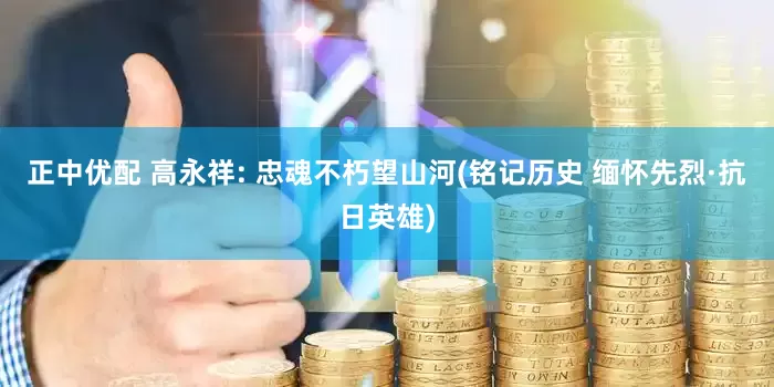 正中优配 高永祥: 忠魂不朽望山河(铭记历史 缅怀先烈·抗日英雄)