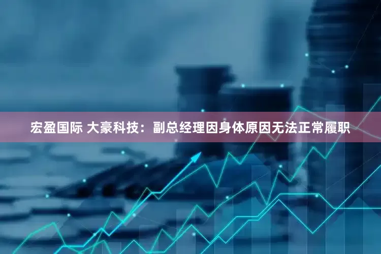 宏盈国际 大豪科技：副总经理因身体原因无法正常履职