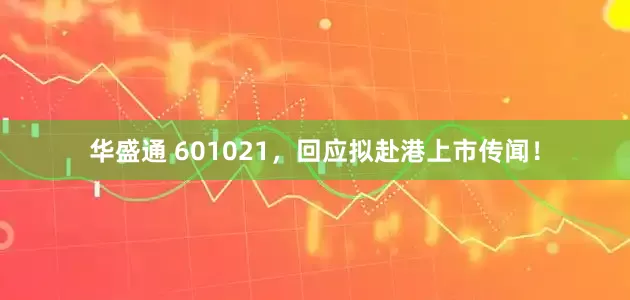 华盛通 601021，回应拟赴港上市传闻！