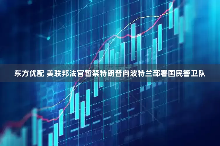 东方优配 美联邦法官暂禁特朗普向波特兰部署国民警卫队