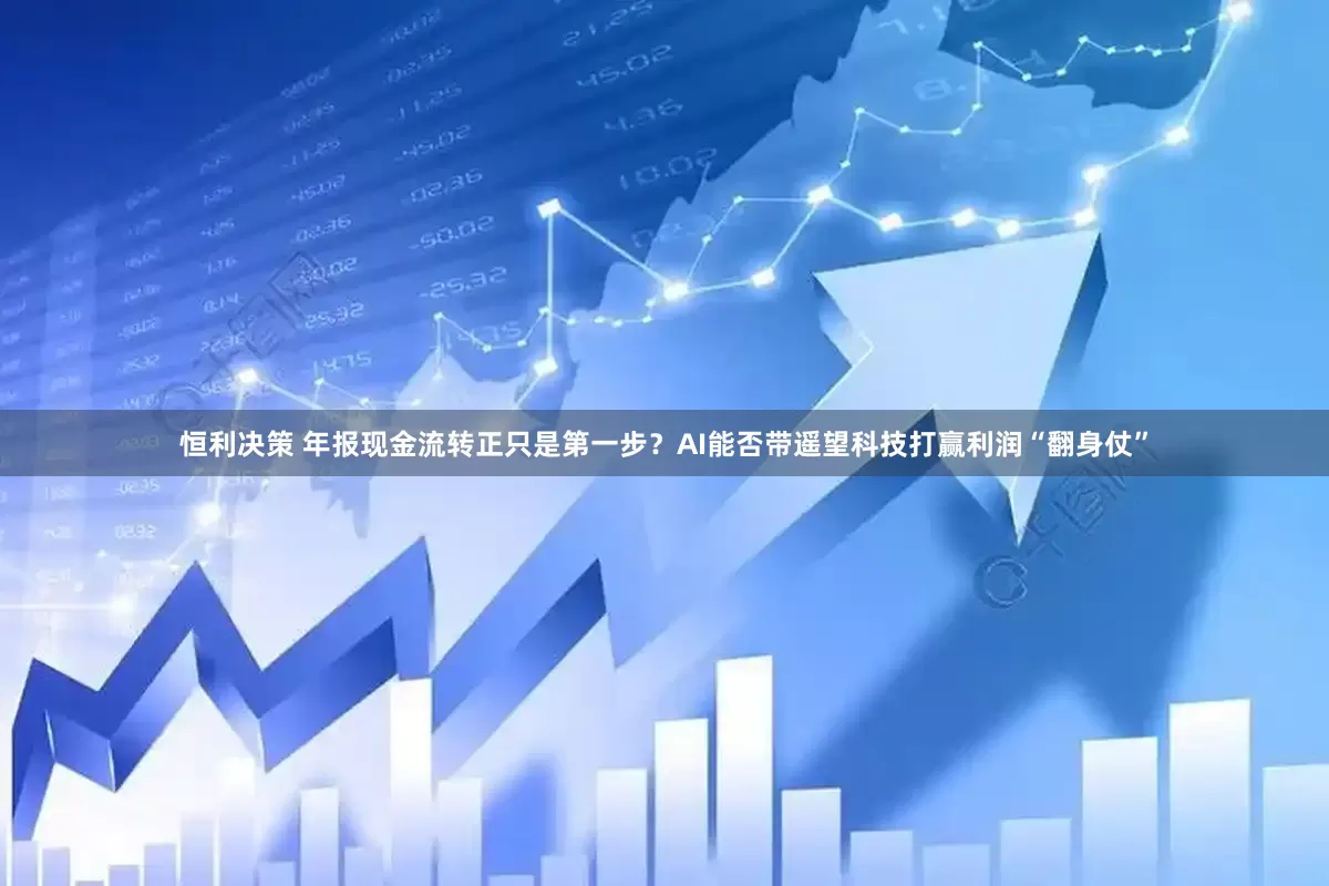 恒利决策 年报现金流转正只是第一步？AI能否带遥望科技打赢利润“翻身仗”