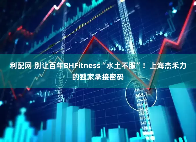 利配网 别让百年BHFitness“水土不服”！上海杰禾力的独家承接密码