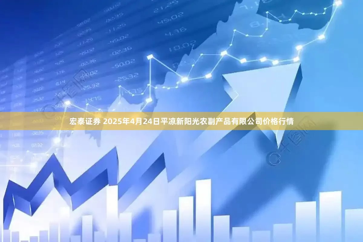 宏泰证券 2025年4月24日平凉新阳光农副产品有限公司价格行情