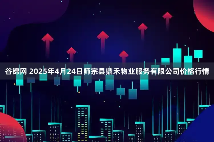 谷锦网 2025年4月24日师宗县鼎禾物业服务有限公司价格行情