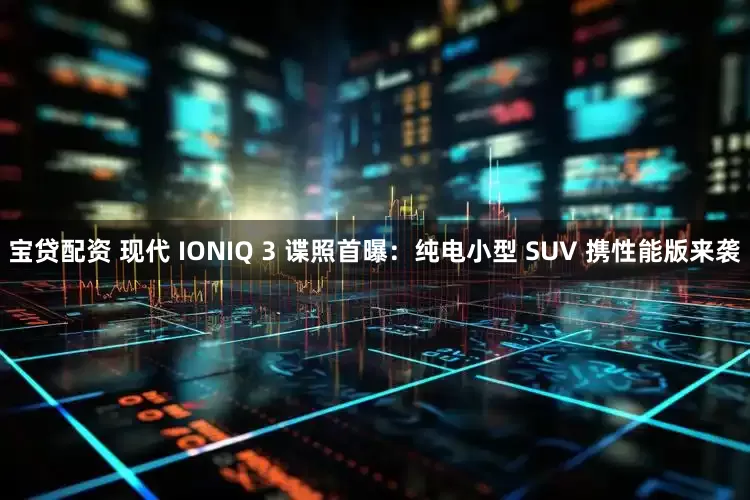 宝贷配资 现代 IONIQ 3 谍照首曝：纯电小型 SUV 携性能版来袭