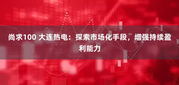 尚求100 大连热电:探索市场化手段,增强持续盈利能力