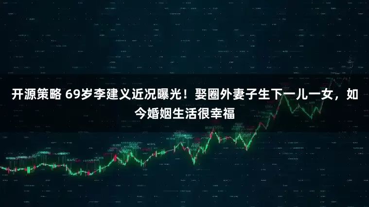 开源策略 69岁李建义近况曝光!娶圈外妻子生下一儿一女,如今婚姻生活很幸福