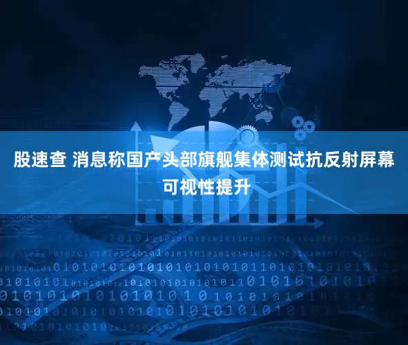 股速查 消息称国产头部旗舰集体测试抗反射屏幕 可视性提升