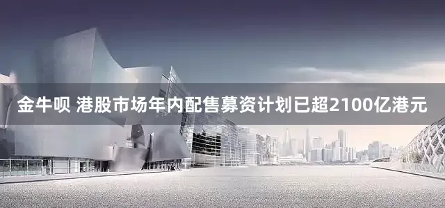 金牛呗 港股市场年内配售募资计划已超2100亿港元