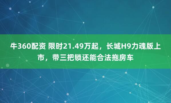 牛360配资 限时21.49万起，长城H9力魂版上市，带三把锁还能合法拖房车