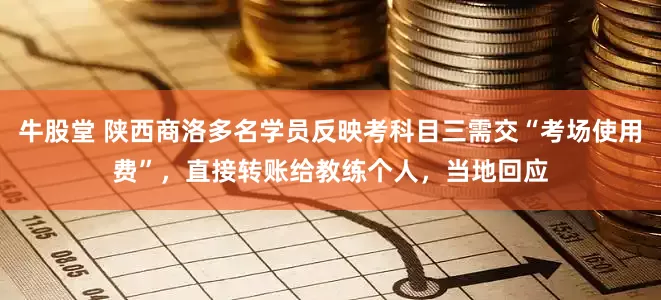 牛股堂 陕西商洛多名学员反映考科目三需交“考场使用费”，直接转账给教练个人，当地回应