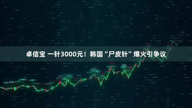 卓信宝 一针3000元！韩国“尸皮针”爆火引争议