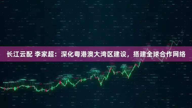 长江云配 李家超：深化粤港澳大湾区建设，搭建全球合作网络